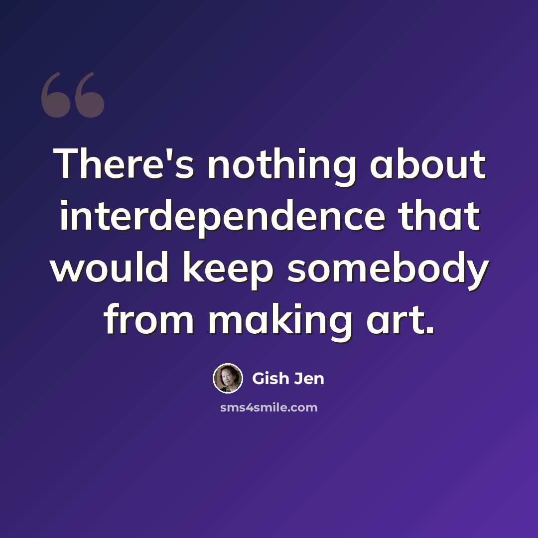 “There's nothing about interdependence that would keep somebody from making art.” quote by Gish Jen