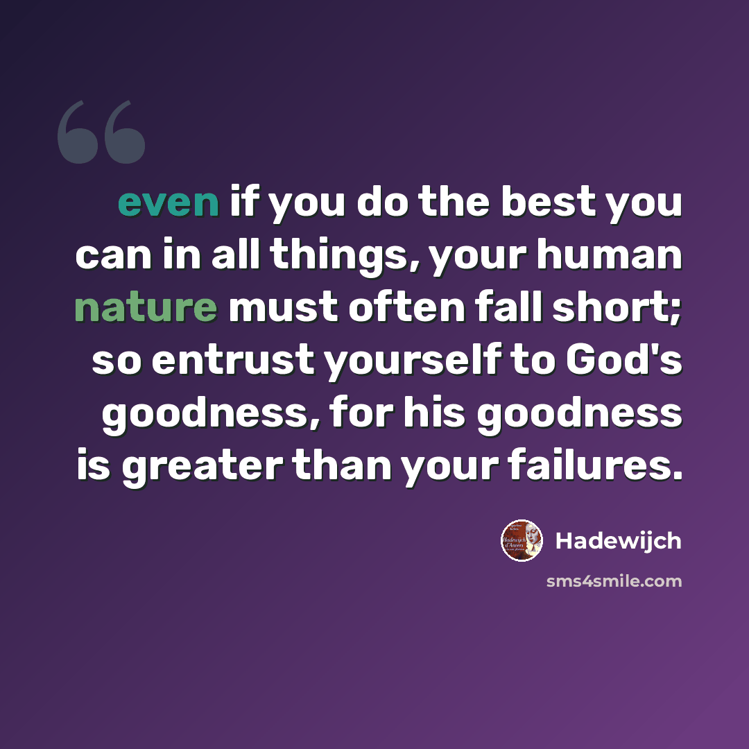 “even if you do the best you can in all things, your human nature must often fall short; so entrust yourself to God's goodness, for his goodness is greater than your failures.” quote by Hadewijch