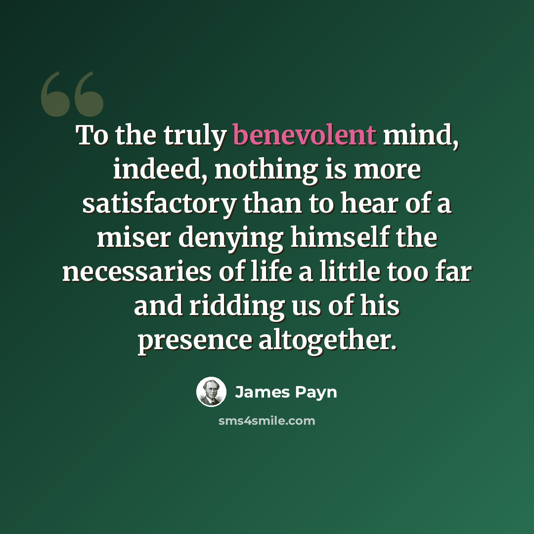 “To the truly benevolent mind, indeed, nothing is more satisfactory than to hear of a miser denying himself the necessaries of life a little too far and ridding us of his presence altogether.” quote by James Payn