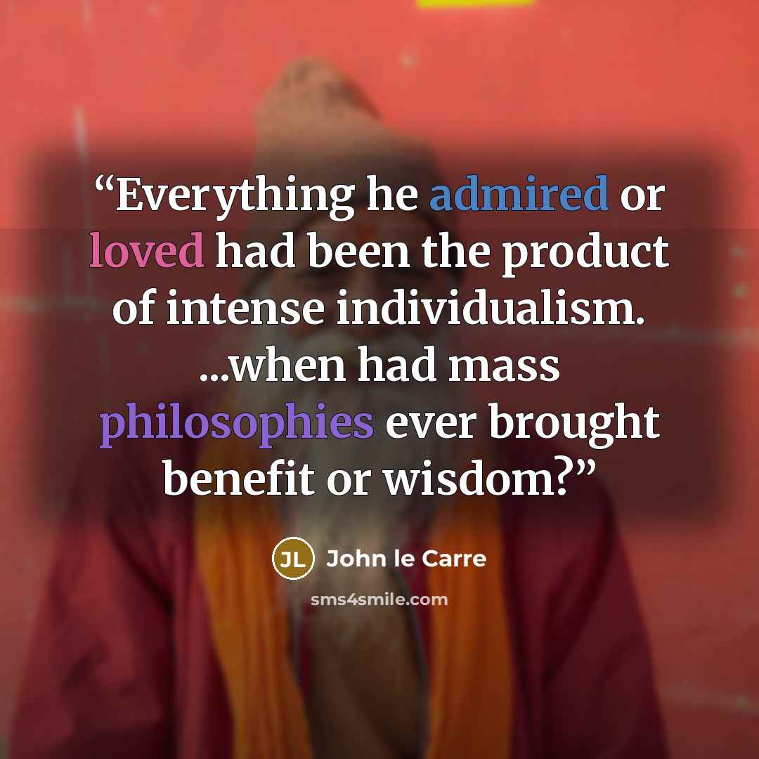 “Everything he admired or loved had been the product of intense individualism. ...when had mass philosophies ever brought benefit or wisdom?” quote by John le Carré