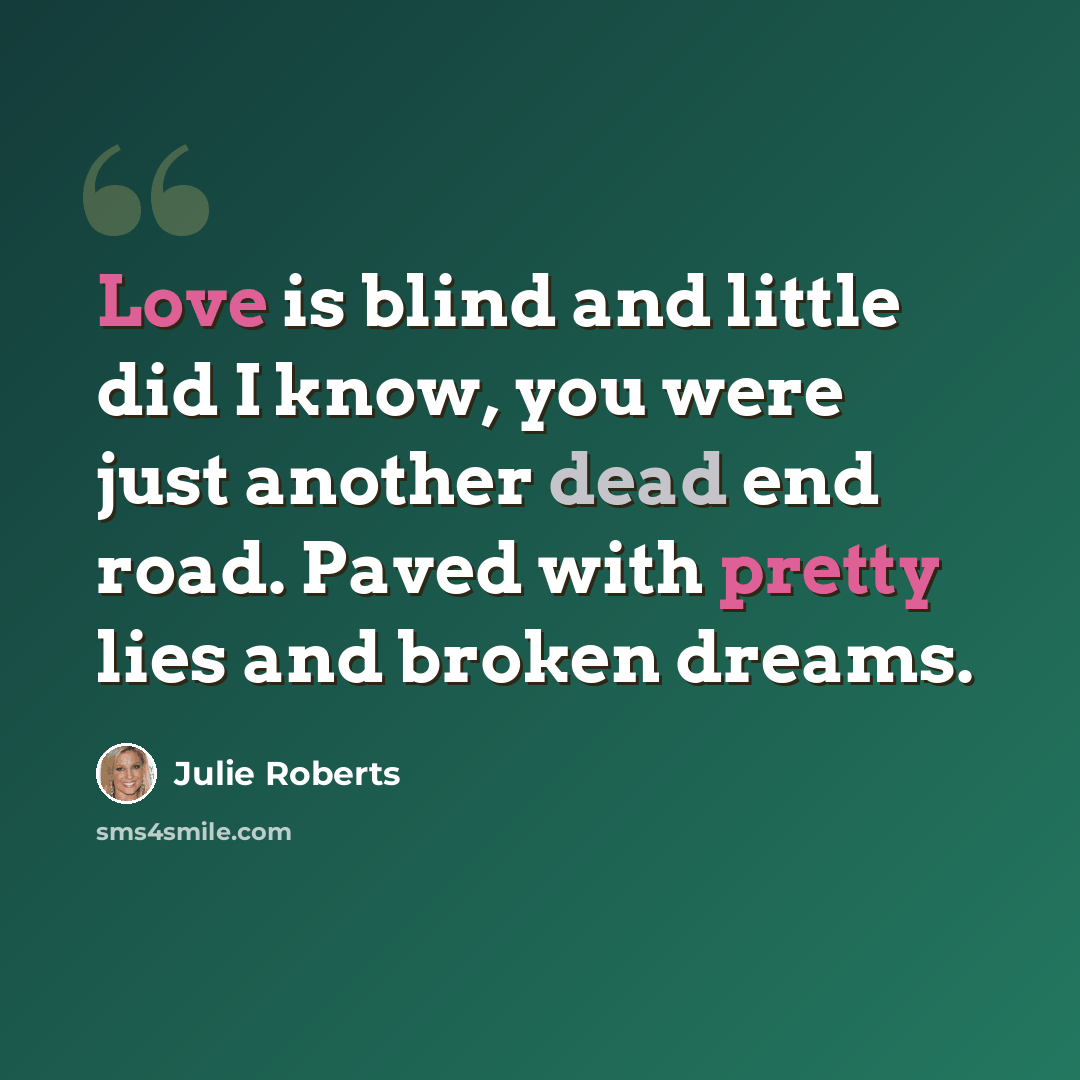 “Love is blind and little did I know, you were just another dead end road. Paved with pretty lies and broken dreams.” quote by Julie Roberts