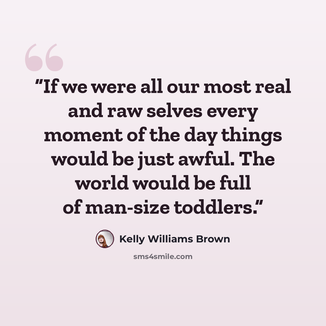 “If we were all our most real and raw selves every moment of the day things would be just awful. The world would be full of man-size toddlers.” quote by Kelly Williams Brown