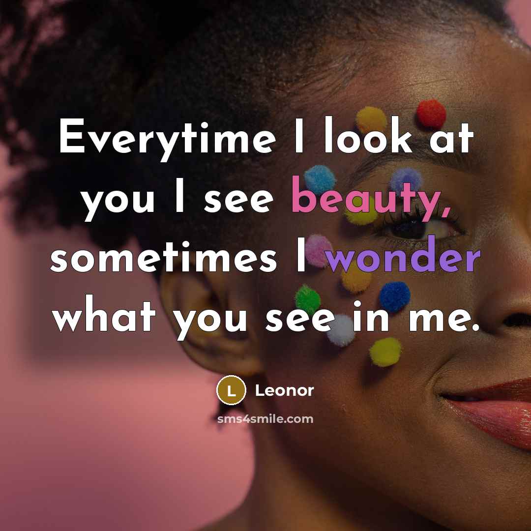 “Everytime I look at you I see beauty, sometimes I wonder what you see in me.” quote by Leonor
