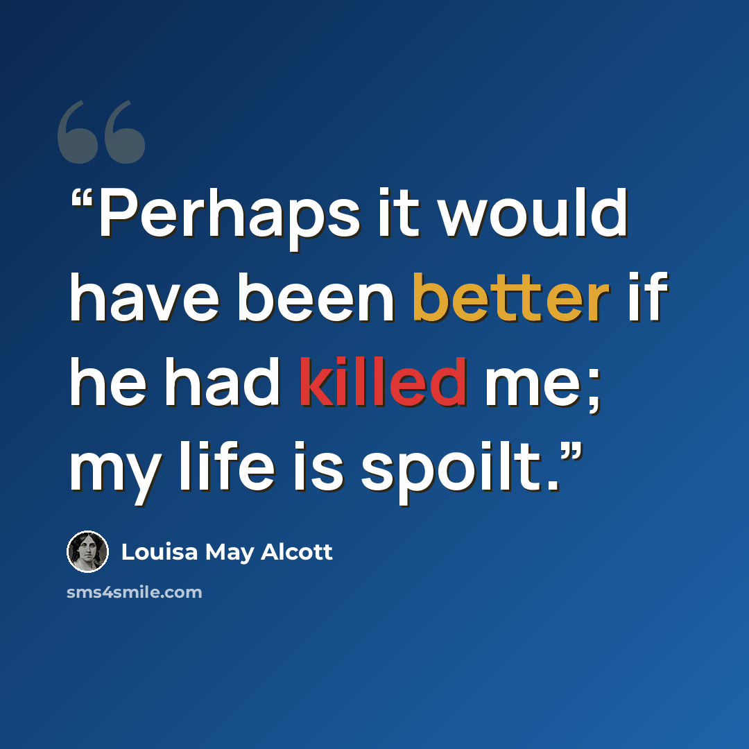 “Perhaps it would have been better if he had killed me; my life is spoilt.” quote by Louisa May Alcott