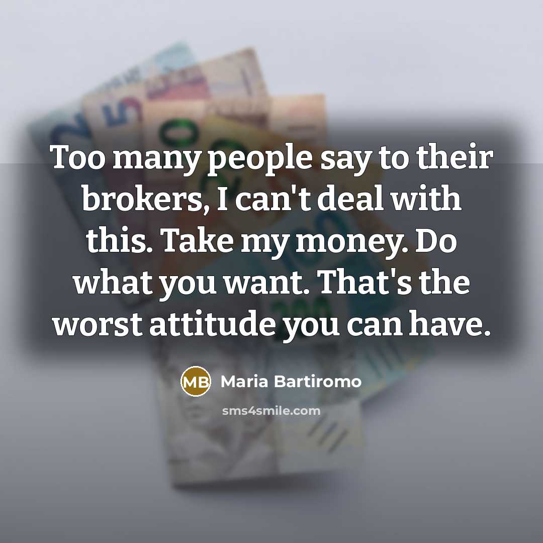“Too many people say to their brokers, I can't deal with this. Take my money. Do what you want. That's the worst attitude you can have.” quote by Maria Bartiromo