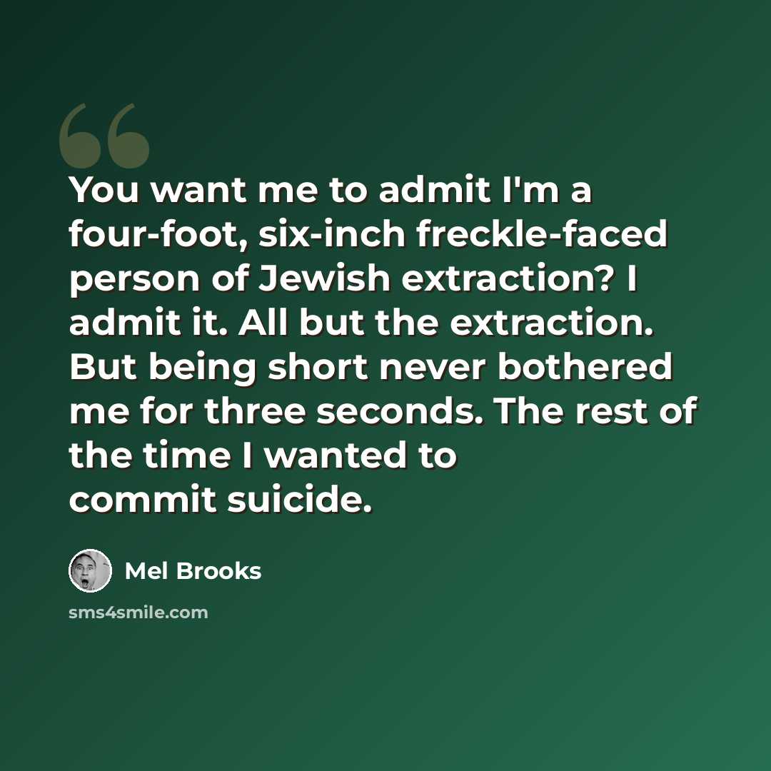 “You want me to admit I'm a four-foot, six-inch freckle-faced person of Jewish extraction? I admit it. All but the extraction. But being short never bothered me for three seconds. The rest of the time I wanted to commit suicide.” quote by Mel Brooks