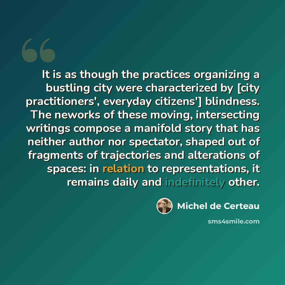 “It is as though the practices organizing a bustling city were characterized by [city practitioners', everyday citizens'] blindness. The neworks of these moving, intersecting writings compose a manifold story that has neither author nor spectator, shaped out of fragments of trajectories and…” quote by Michel de Certeau