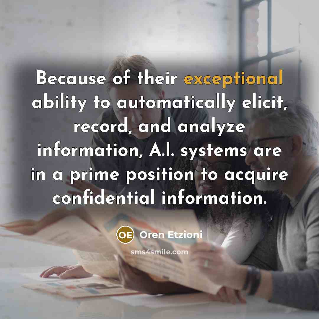 “Because of their exceptional ability to automatically elicit, record, and analyze information, A.I. systems are in a prime position to acquire confidential information.” quote by Oren Etzioni