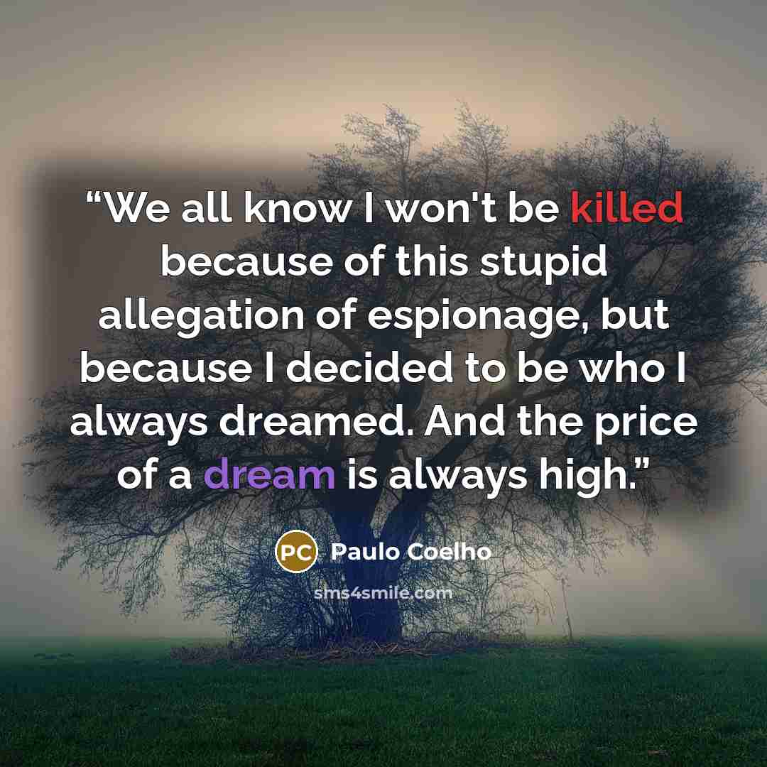 “We all know I won't be killed because of this stupid allegation of espionage, but because I decided to be who I always dreamed. And the price of a dream is always high.” quote by Paulo Coelho