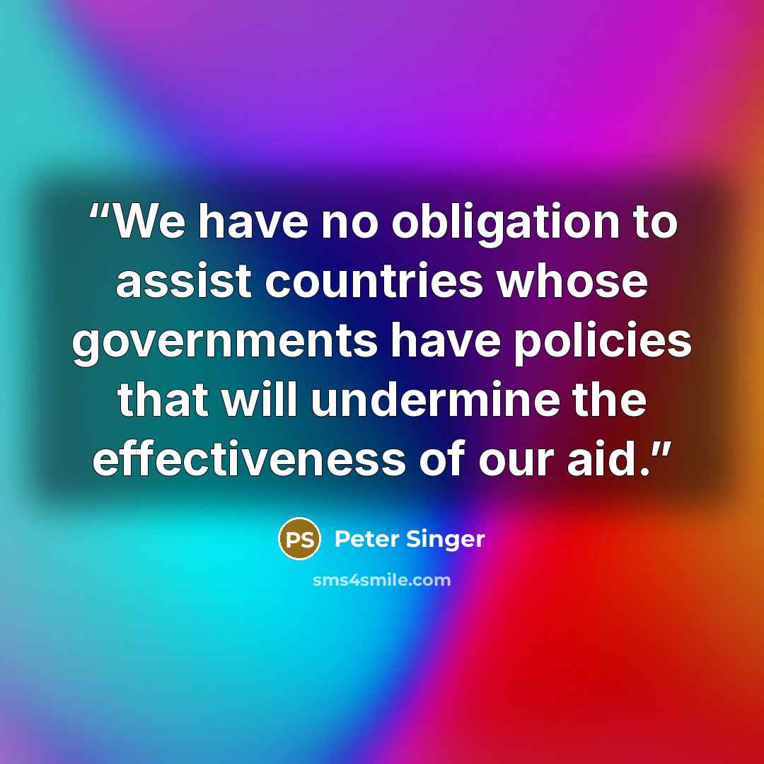 “We have no obligation to assist countries whose governments have policies that will undermine the effectiveness of our aid.” quote by Peter Singer