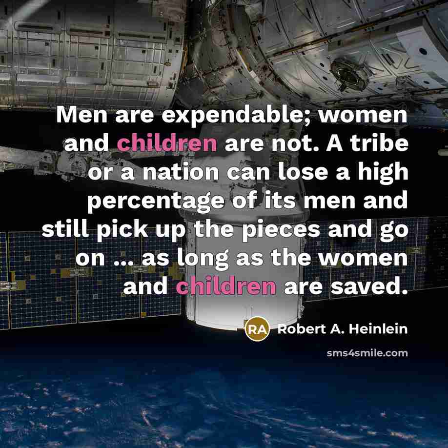 “Men are expendable; women and children are not. A tribe or a nation can lose a high percentage of its men and still pick up the pieces and go on ... as long as the women and children are saved.” quote by Robert A. Heinlein