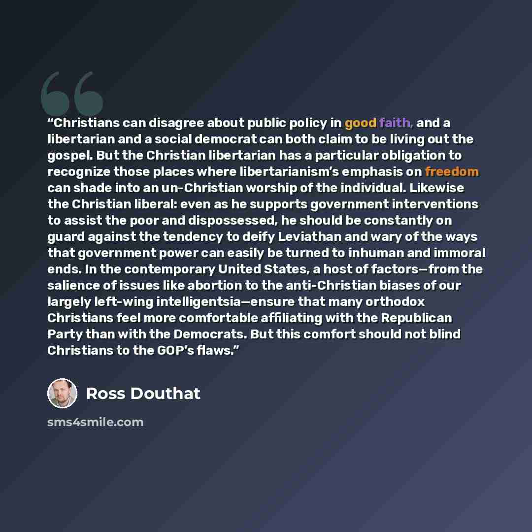 “Christians can disagree about public policy in good faith, and a libertarian and a social democrat can both claim to be living out the gospel. But the Christian libertarian has a particular obligation to recognize those places where libertarianism’s emphasis on freedom can shade into an…” quote by Ross Douthat