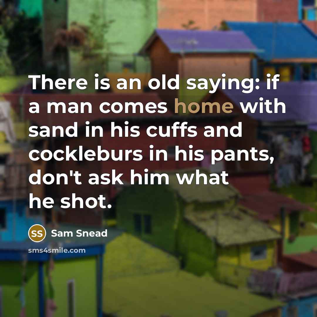 “There is an old saying: if a man comes home with sand in his cuffs and cockleburs in his pants, don't ask him what he shot.” quote by Sam Snead