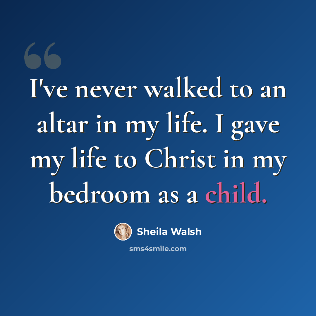 “I've never walked to an altar in my life. I gave my life to Christ in my bedroom as a child.” quote by Sheila Walsh