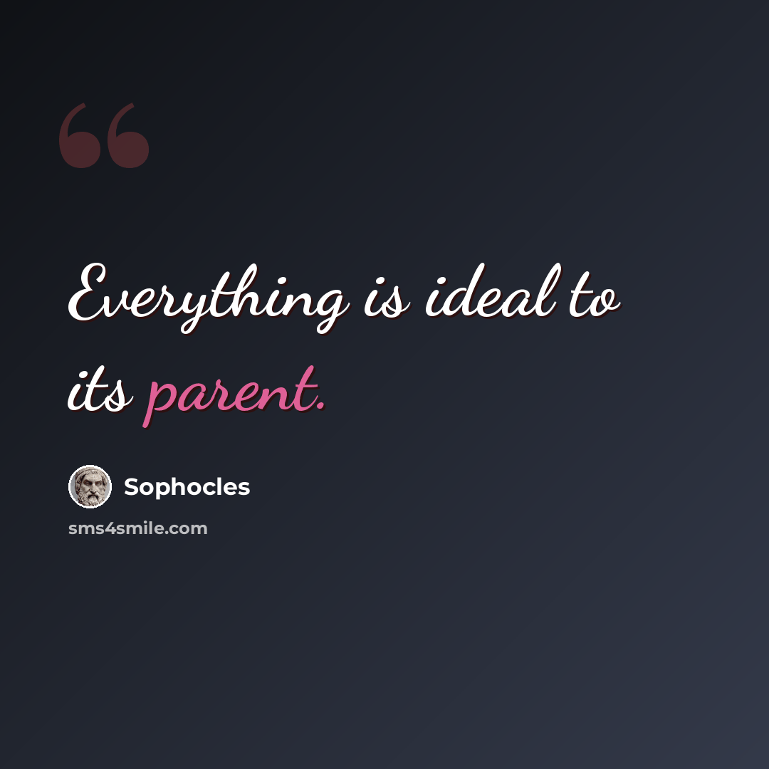 “Everything is ideal to its parent.” quote by Sophocles