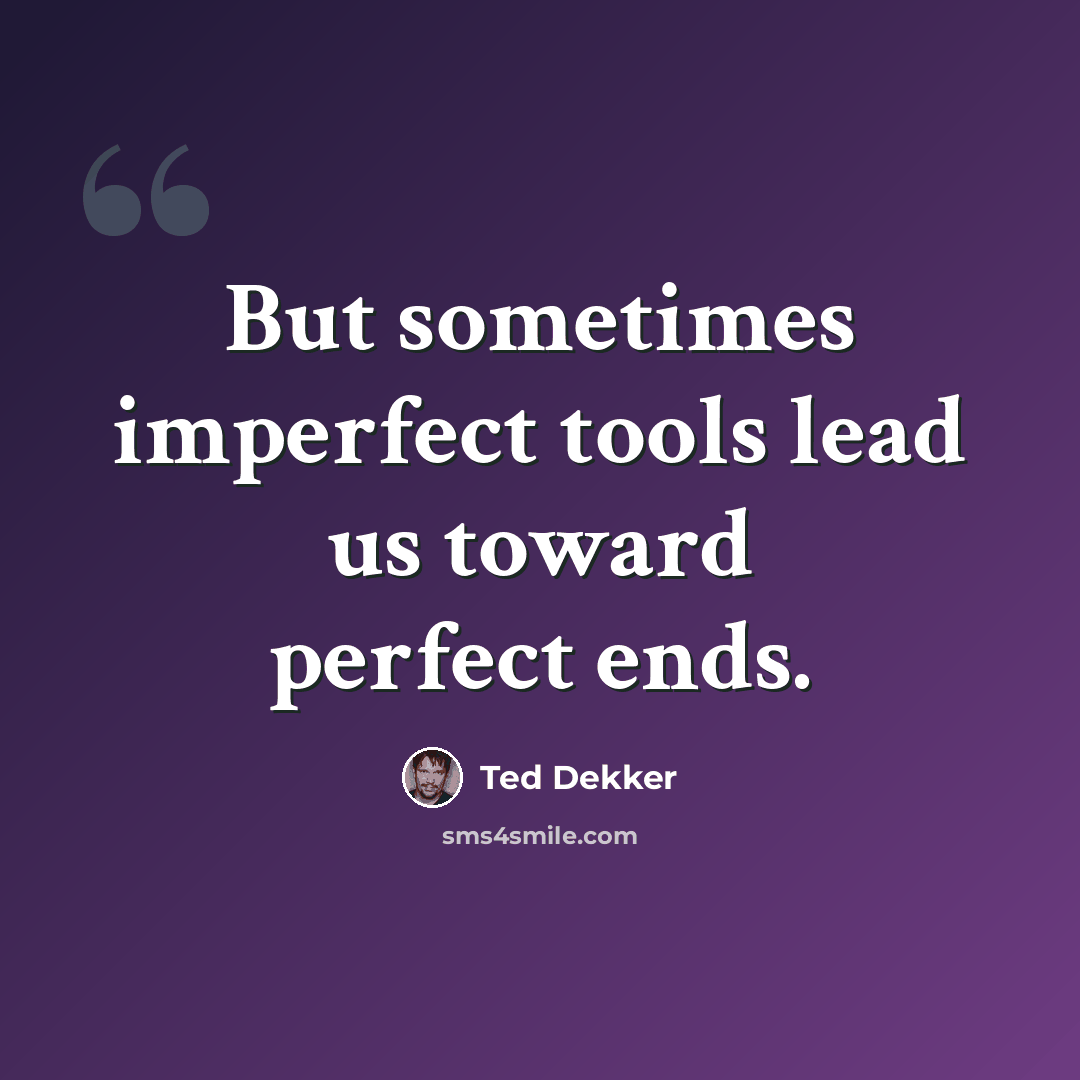 “But sometimes imperfect tools lead us toward perfect ends.” quote by Ted Dekker