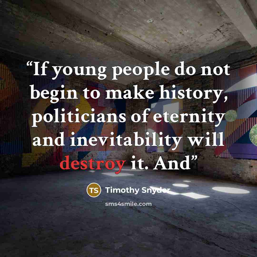 “If young people do not begin to make history, politicians of eternity and inevitability will destroy it. And” quote by Timothy Snyder