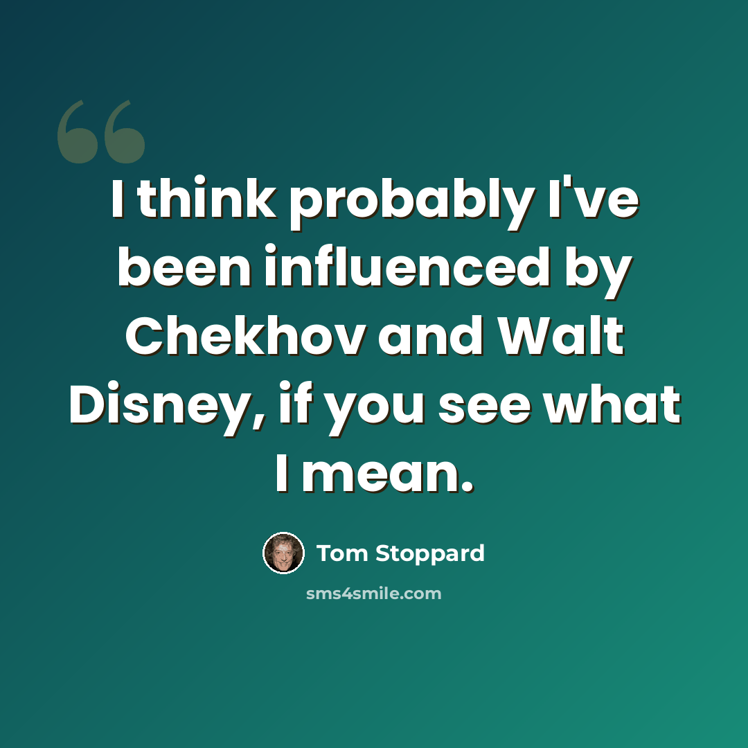 “I think probably I've been influenced by Chekhov and Walt Disney, if you see what I mean.” quote by Tom Stoppard