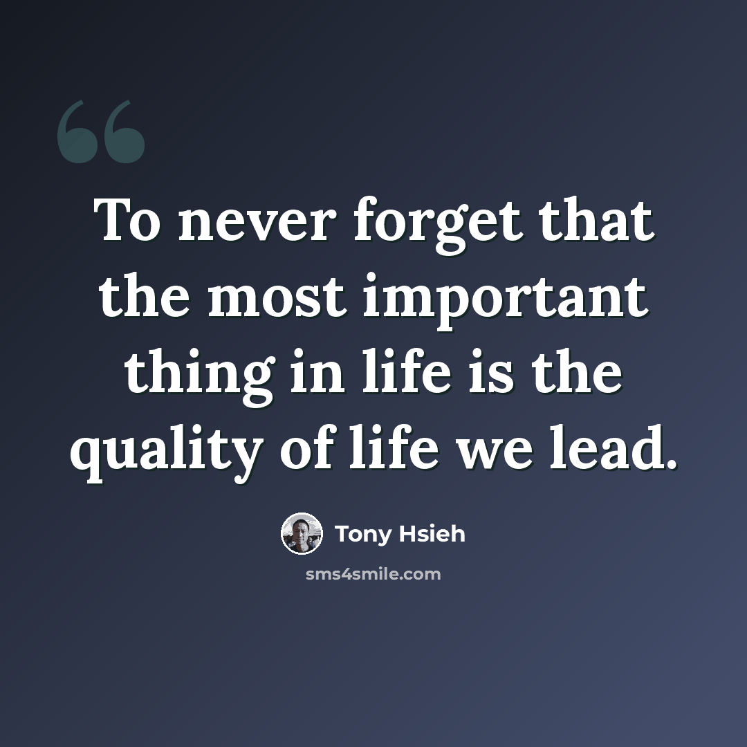 “To never forget that the most important thing in life is the quality of life we lead.” quote by Tony Hsieh