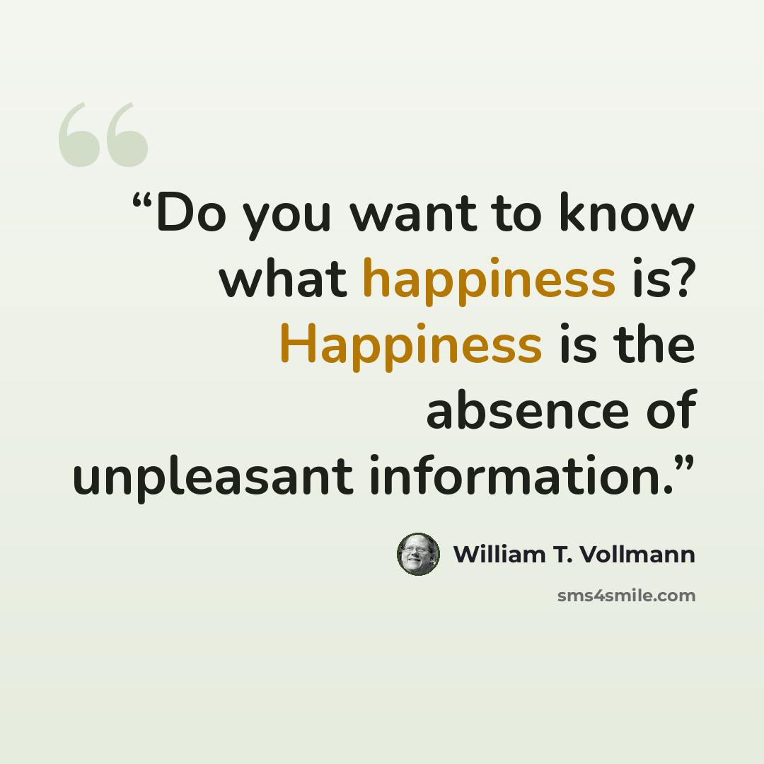 “Do you want to know what happiness is? Happiness is the absence of unpleasant information.” quote by William T. Vollmann