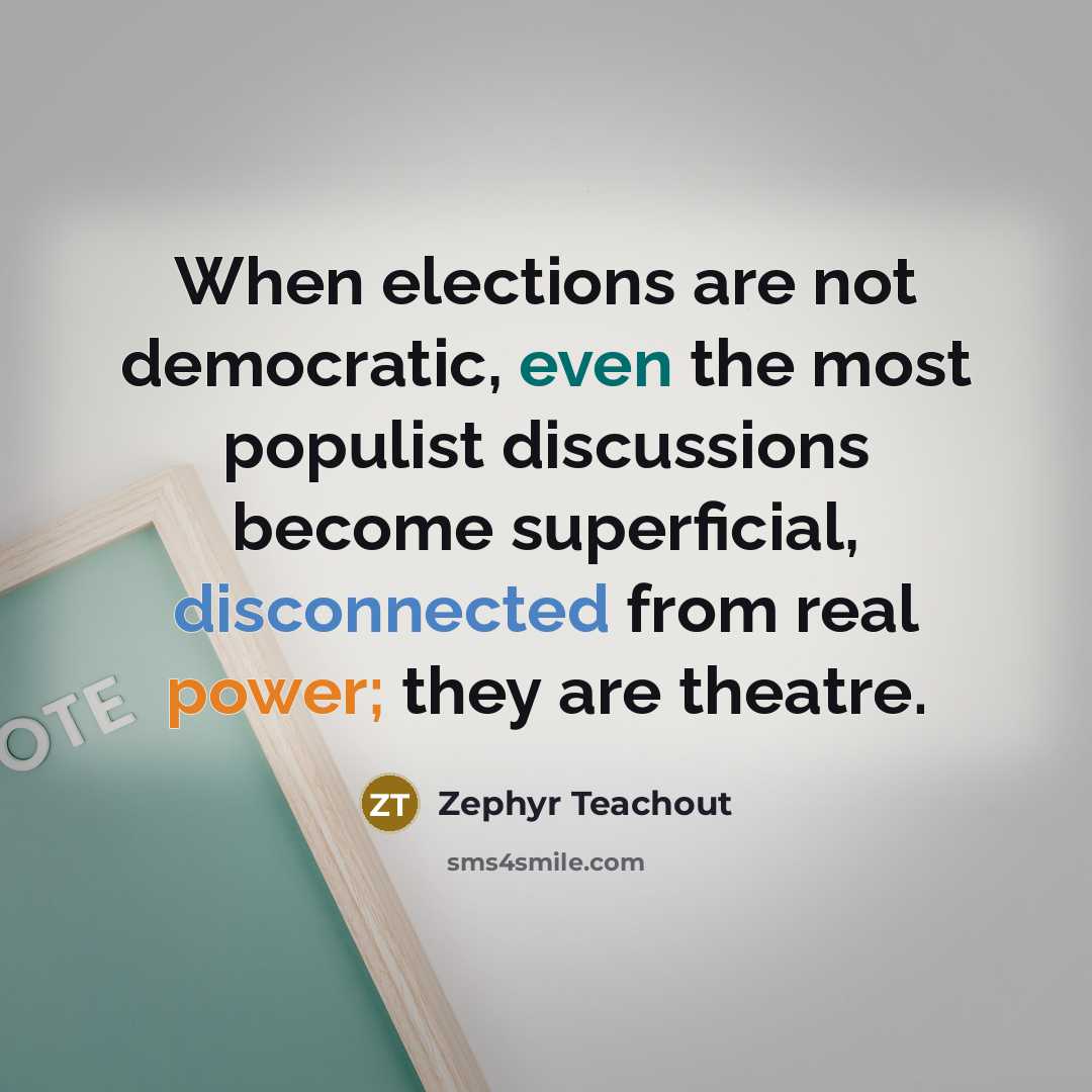“When elections are not democratic, even the most populist discussions become superficial, disconnected from real power; they are theatre.” quote by Zephyr Teachout