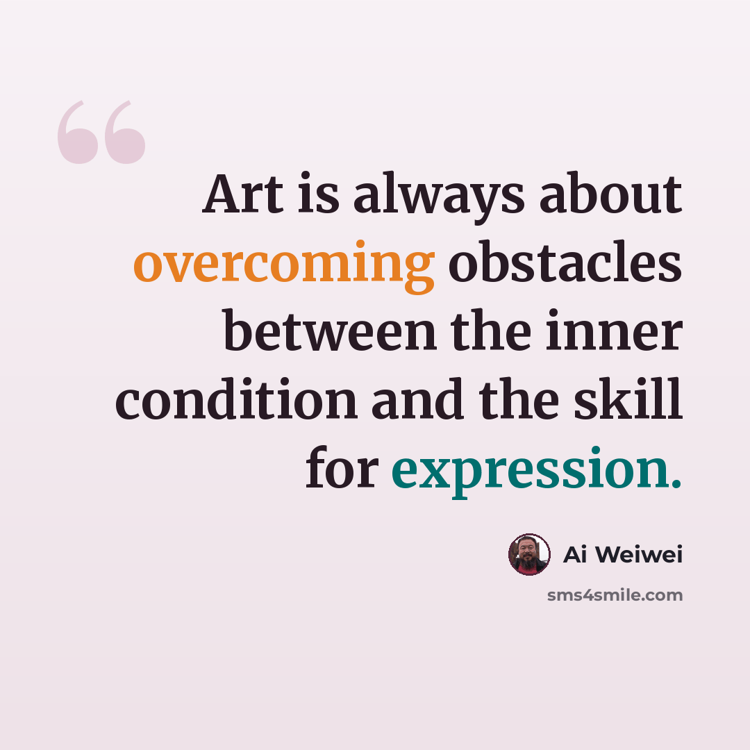 “Art is always about overcoming obstacles between the inner condition and the skill for expression.” quote by Ai Weiwei