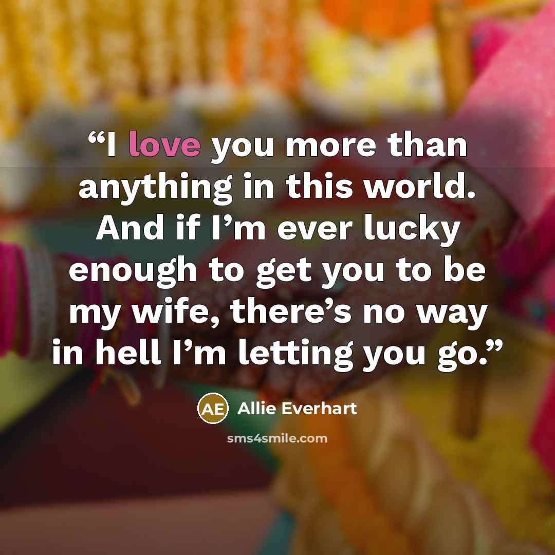 “I love you more than anything in this world. And if I’m ever lucky enough to get you to be my wife, there’s no way in hell I’m letting you go.” quote by Allie Everhart