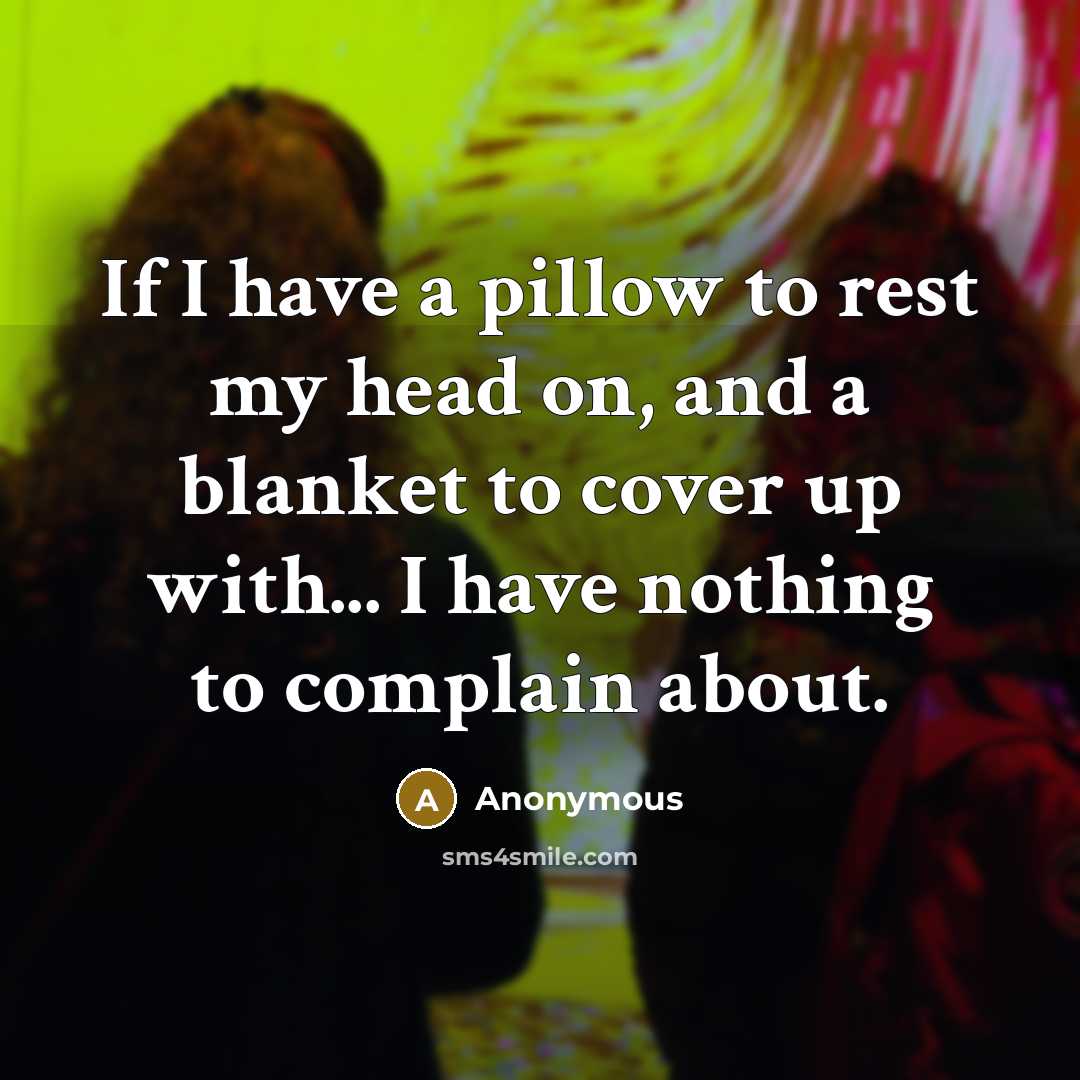 “If I have a pillow to rest my head on, and a blanket to cover up with... I have nothing to complain about.” quote by Anonymous