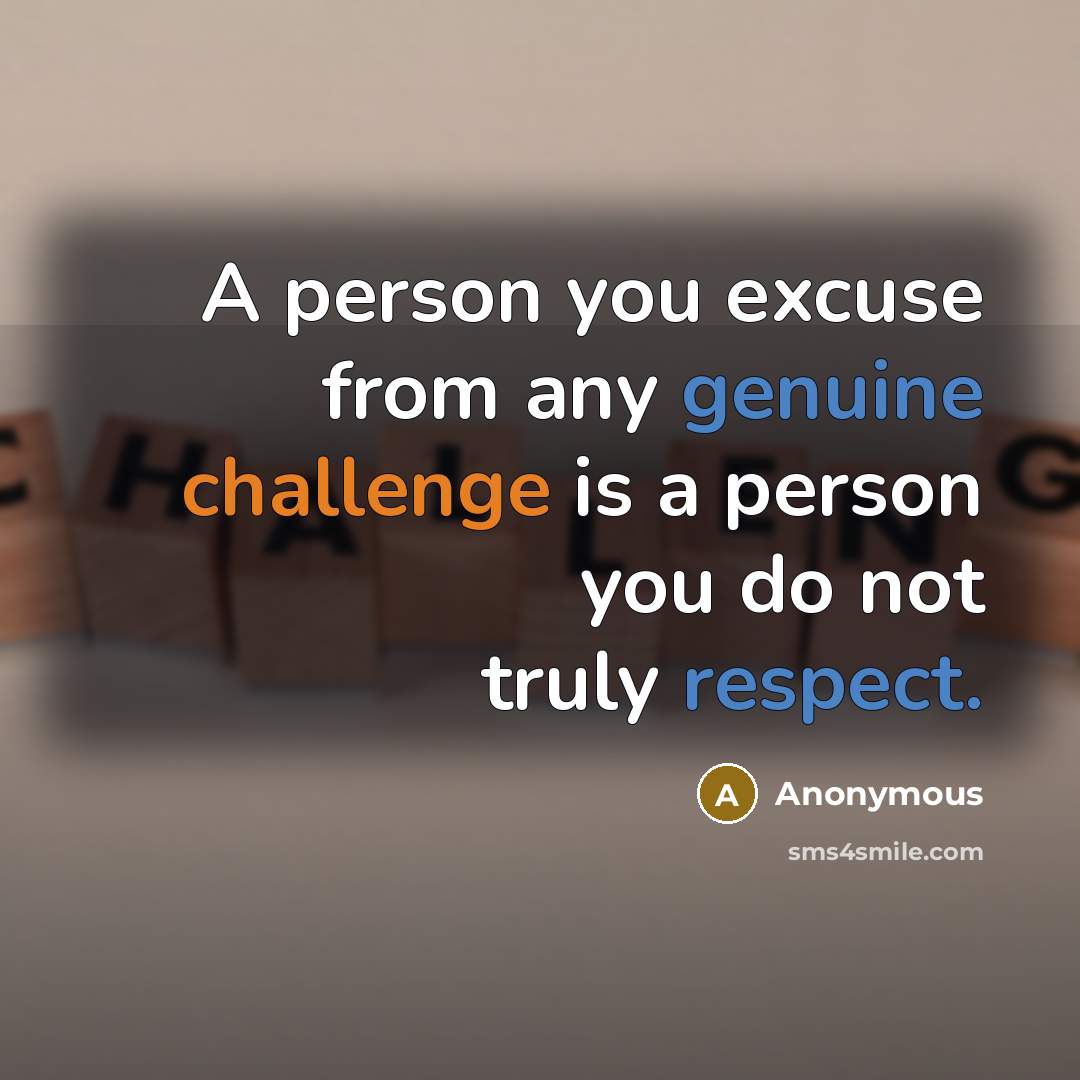 “A person you excuse from any genuine challenge is a person you do not truly respect.” quote by Anonymous
