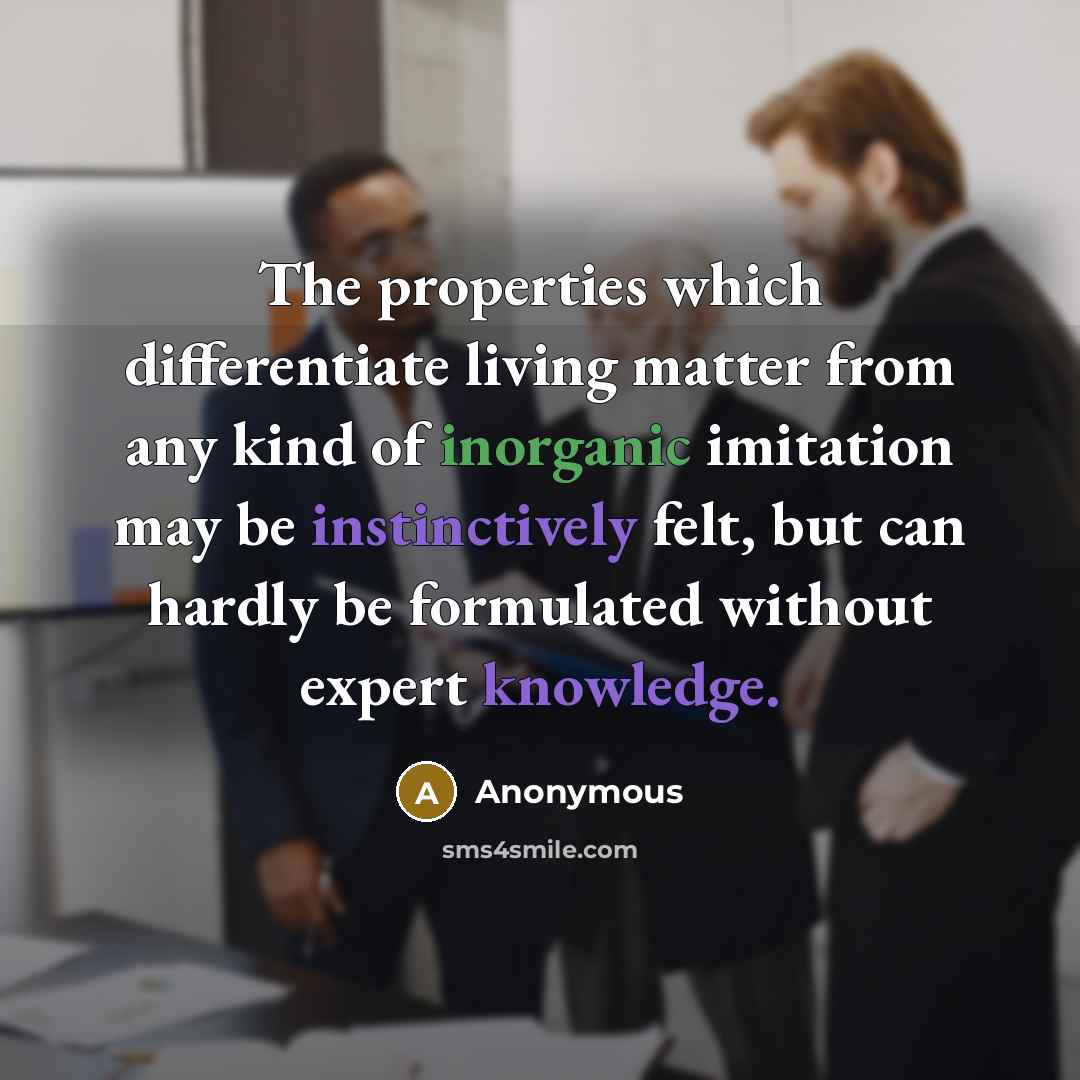 “The properties which differentiate living matter from any kind of inorganic imitation may be instinctively felt, but can hardly be formulated without expert knowledge.” quote by Anonymous