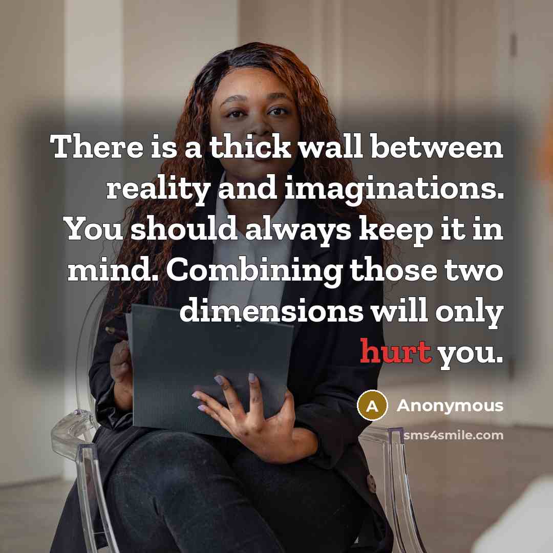 “There is a thick wall between reality and imaginations. You should always keep it in mind. Combining those two dimensions will only hurt you.” quote by Anonymous