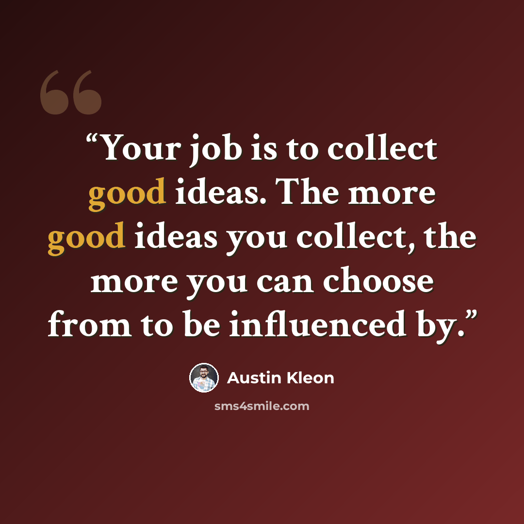 “Your job is to collect good ideas. The more good ideas you collect, the more you can choose from to be influenced by.” quote by Austin Kleon