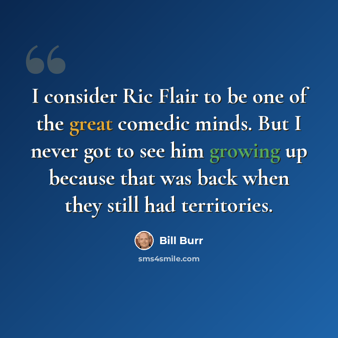 “I consider Ric Flair to be one of the great comedic minds. But I never got to see him growing up because that was back when they still had territories.” quote by Bill Burr