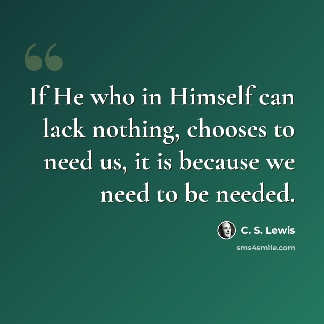 “If He who in Himself can lack nothing, chooses to need us, it is because we need to be needed.” quote by C. S. Lewis