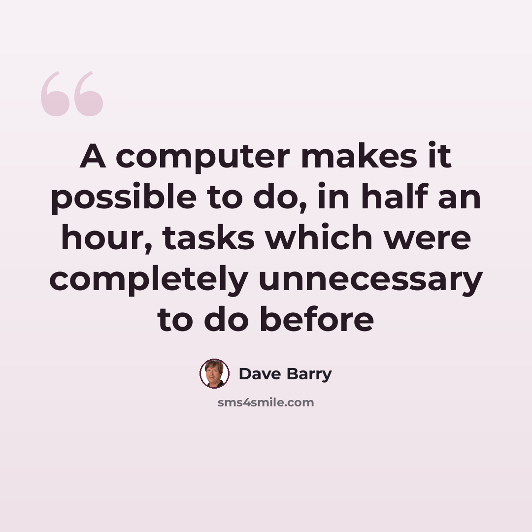 “A computer makes it possible to do, in half an hour, tasks which were completely unnecessary to do before” quote by Dave Barry