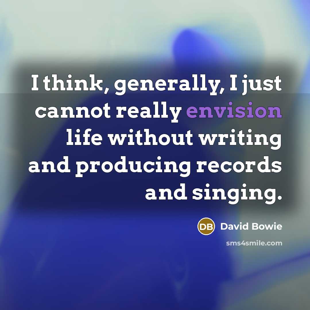 “I think, generally, I just cannot really envision life without writing and producing records and singing.” quote by David Bowie