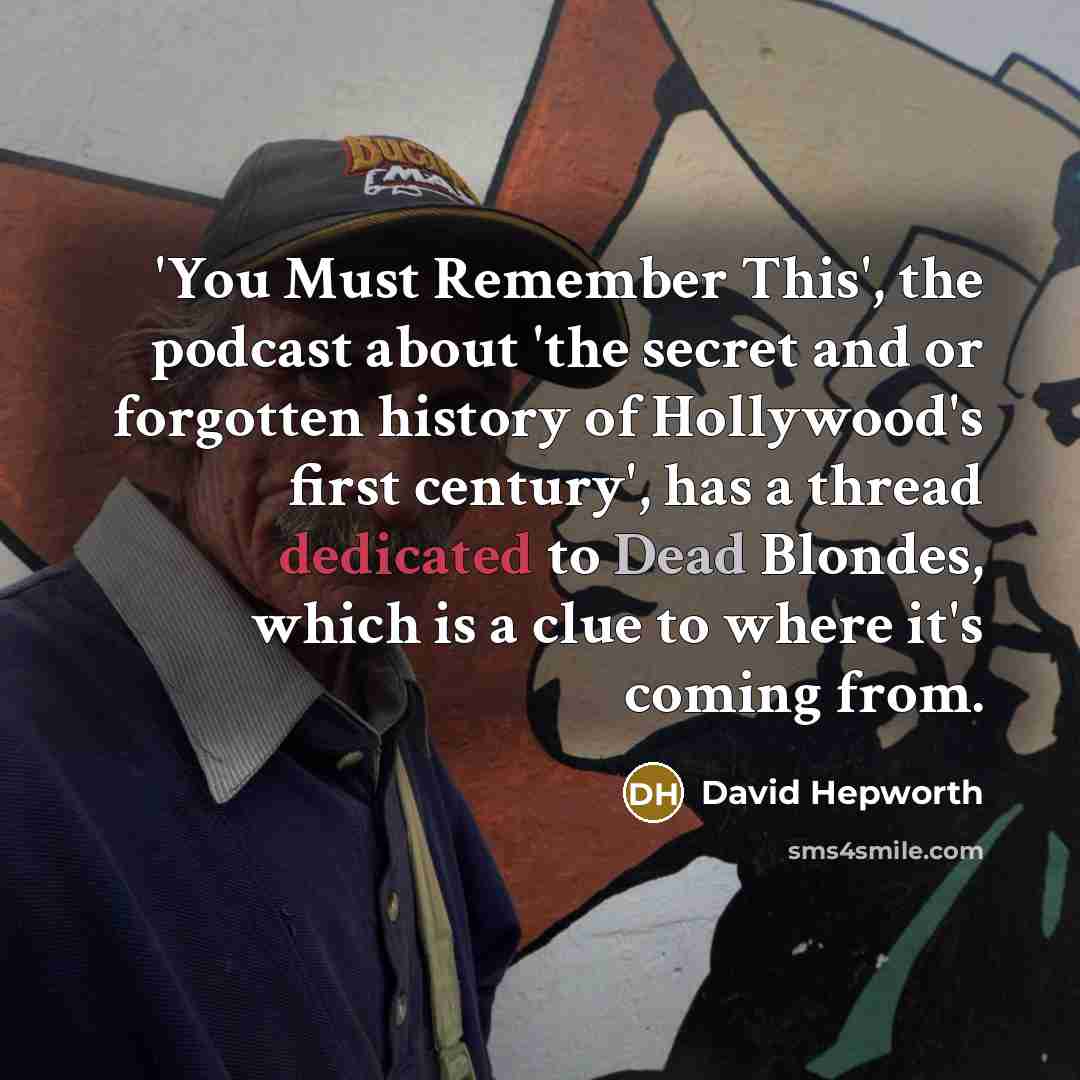“'You Must Remember This', the podcast about 'the secret and or forgotten history of Hollywood's first century', has a thread dedicated to Dead Blondes, which is a clue to where it's coming from.” quote by David Hepworth