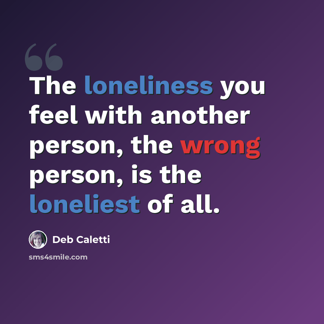 “The loneliness you feel with another person, the wrong person, is the loneliest of all.” quote by Deb Caletti