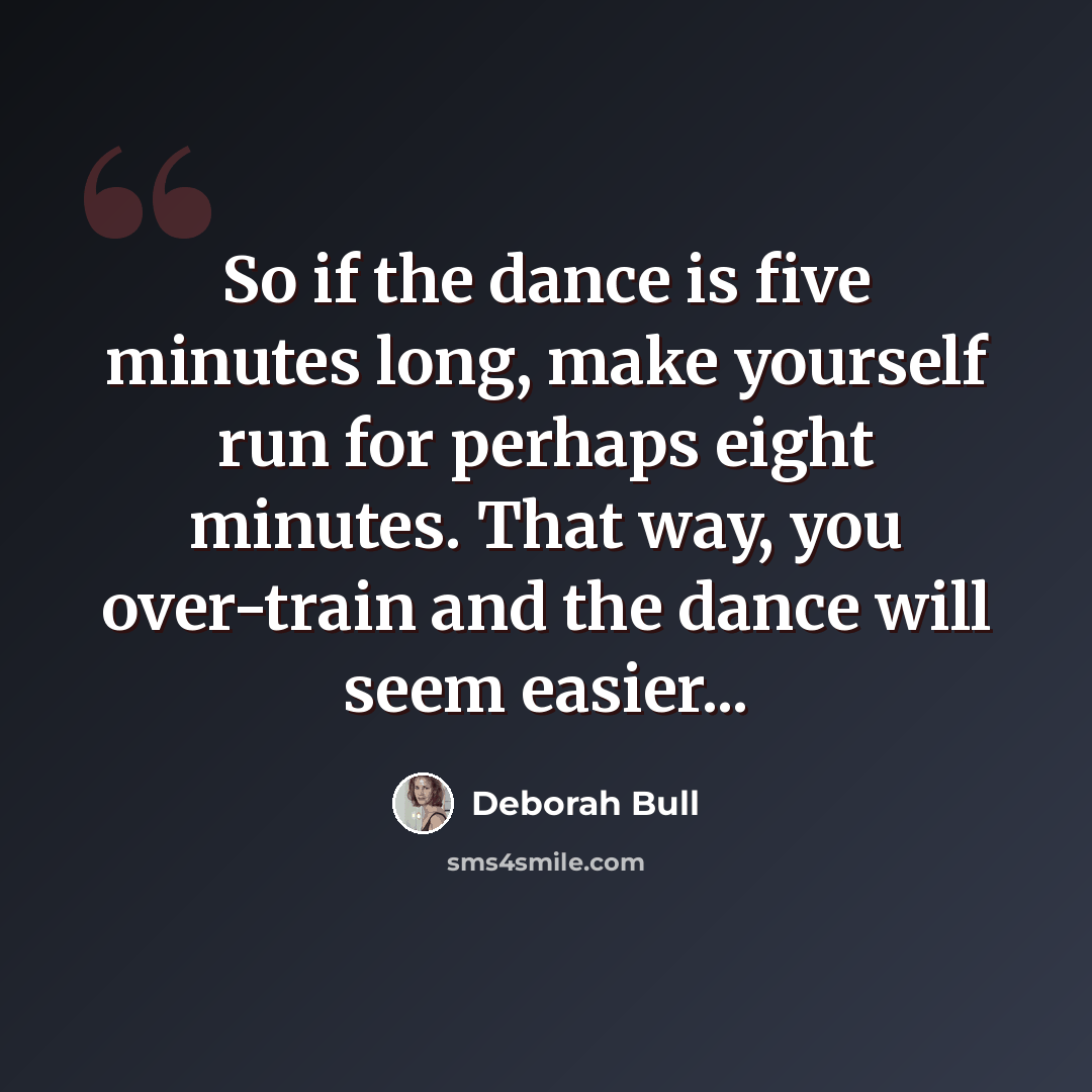 “So if the dance is five minutes long, make yourself run for perhaps eight minutes. That way, you over-train and the dance will seem easier...” quote by Deborah Bull