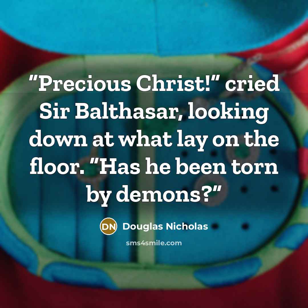 “Precious Christ!” cried Sir Balthasar, looking down at what lay on the floor. “Has he been torn by demons?” quote by Douglas Nicholas