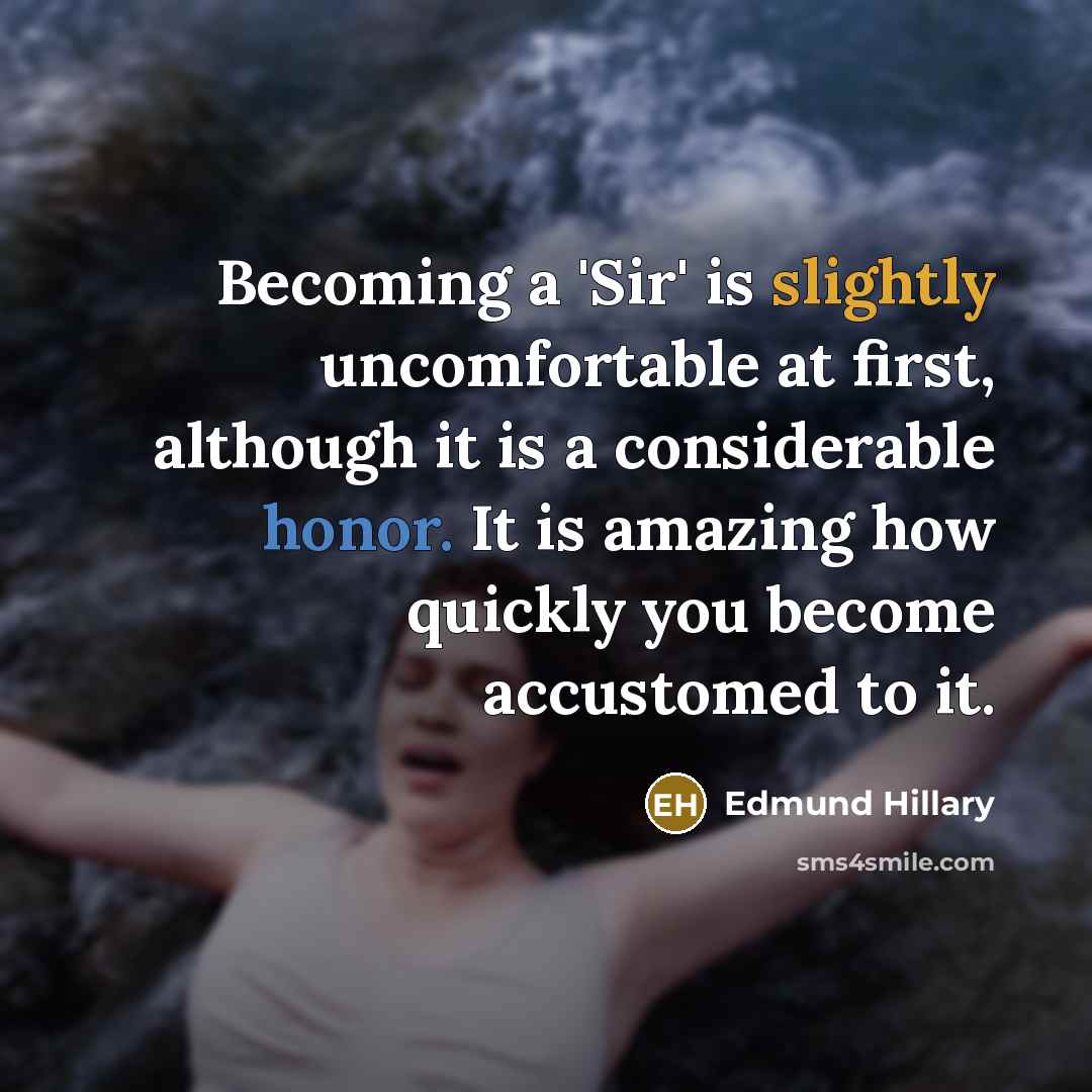 “Becoming a 'Sir' is slightly uncomfortable at first, although it is a considerable honor. It is amazing how quickly you become accustomed to it.” quote by Edmund Hillary