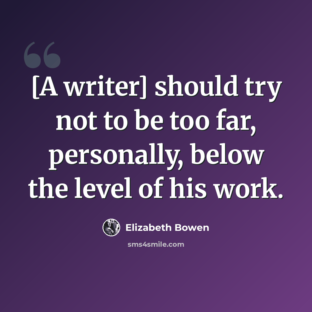 “[A writer] should try not to be too far, personally, below the level of his work.” quote by Elizabeth Bowen