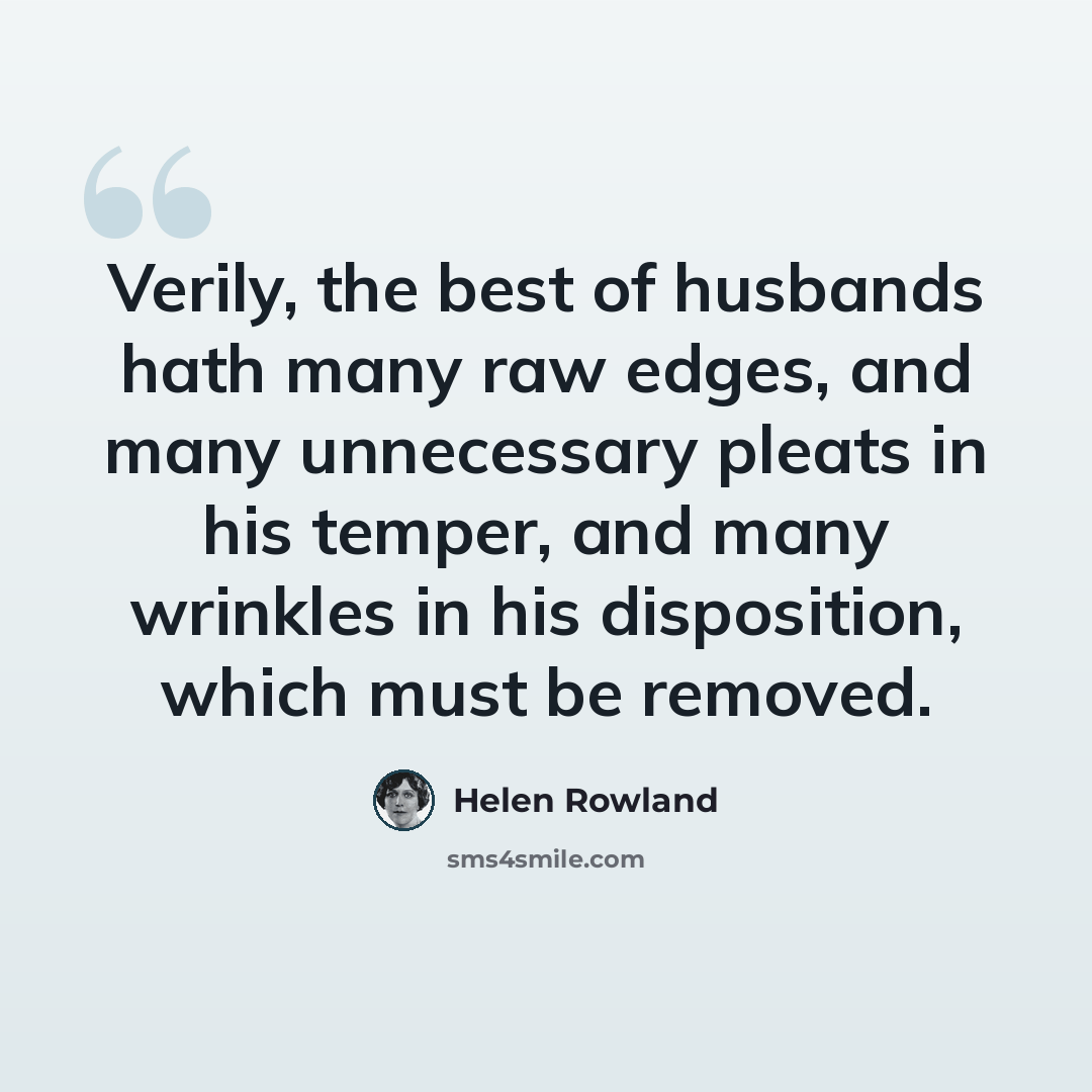 “Verily, the best of husbands hath many raw edges, and many unnecessary pleats in his temper, and many wrinkles in his disposition, which must be removed.” quote by Helen Rowland