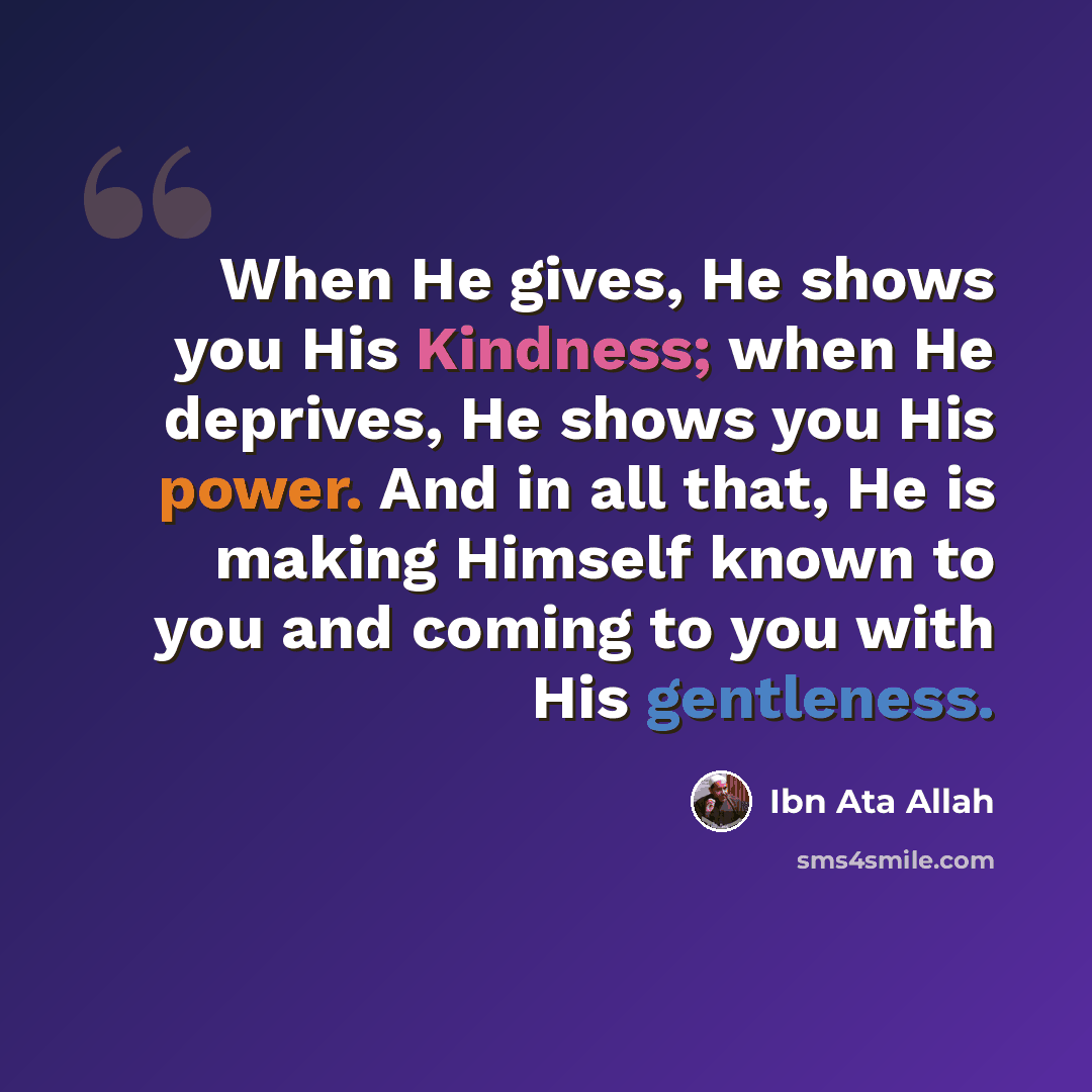 “When He gives, He shows you His Kindness; when He deprives, He shows you His power. And in all that, He is making Himself known to you and coming to you with His gentleness.” quote by Ibn Ata Allah