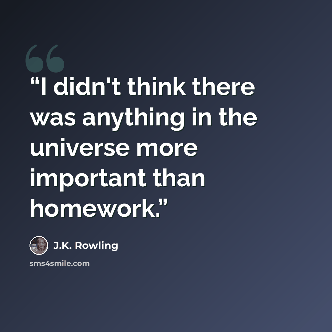 “I didn't think there was anything in the universe more important than homework.” quote by J.K. Rowling