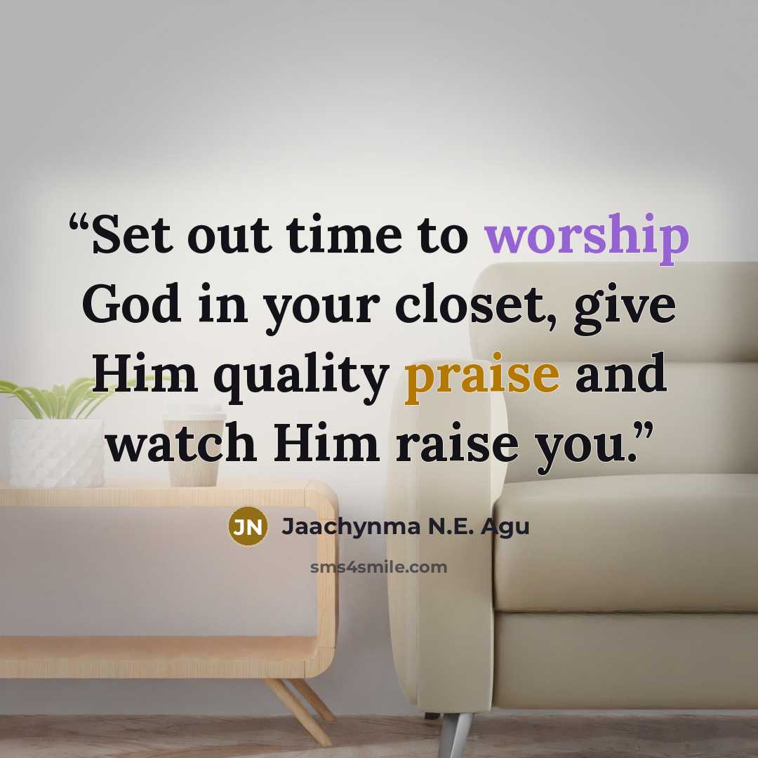 “Set out time to worship God in your closet, give Him quality praise and watch Him raise you.” quote by Jaachynma N.E. Agu