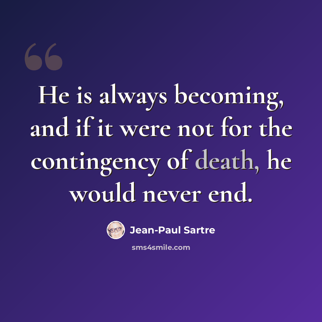“He is always becoming, and if it were not for the contingency of death, he would never end.” quote by Jean-Paul Sartre