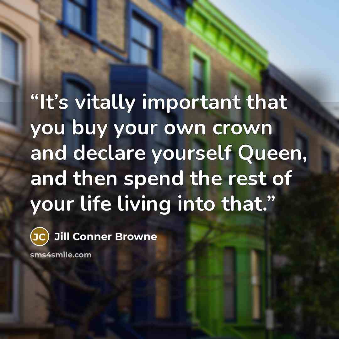 “It’s vitally important that you buy your own crown and declare yourself Queen, and then spend the rest of your life living into that.” quote by Jill Conner Browne