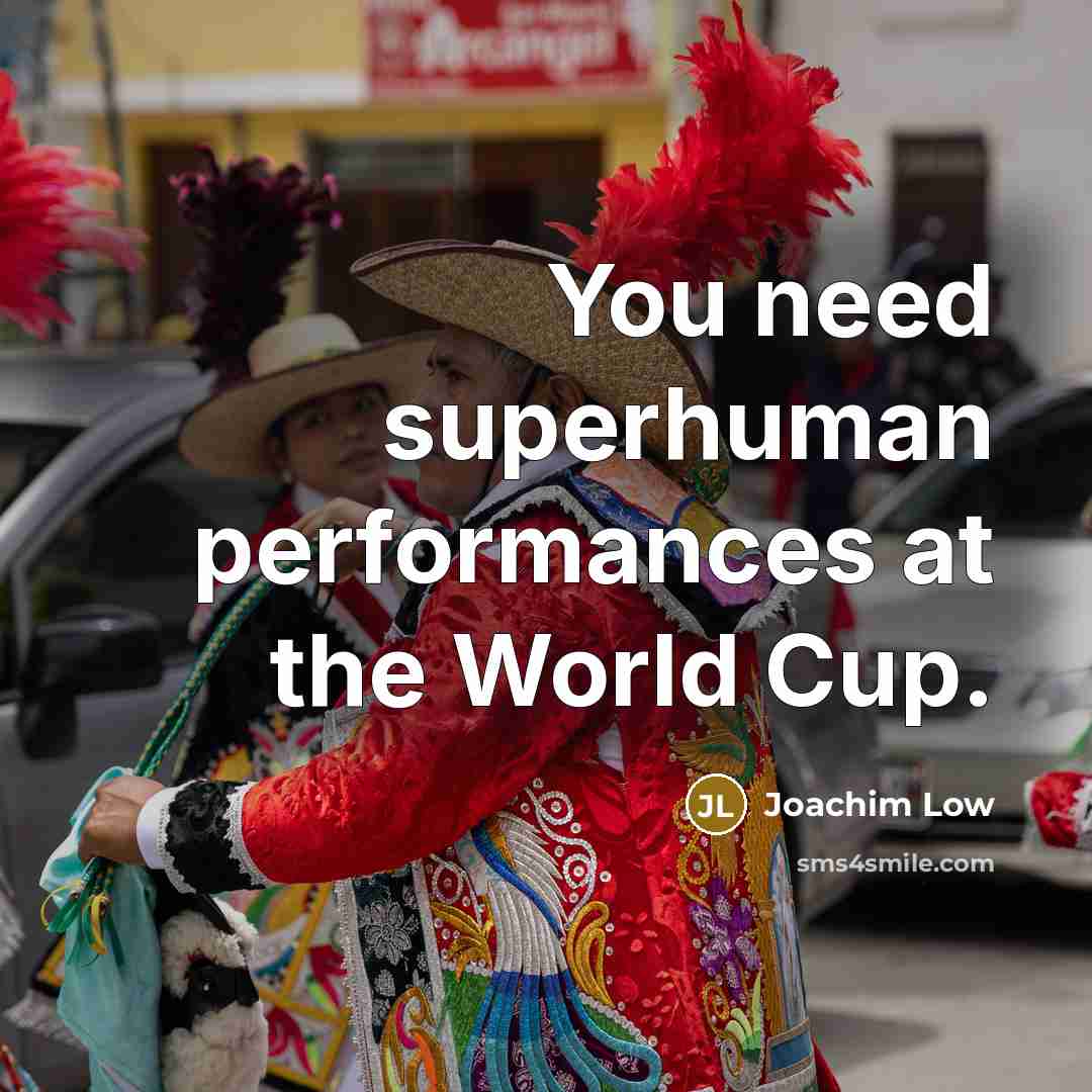 “You need superhuman performances at the World Cup.” quote by Joachim Low