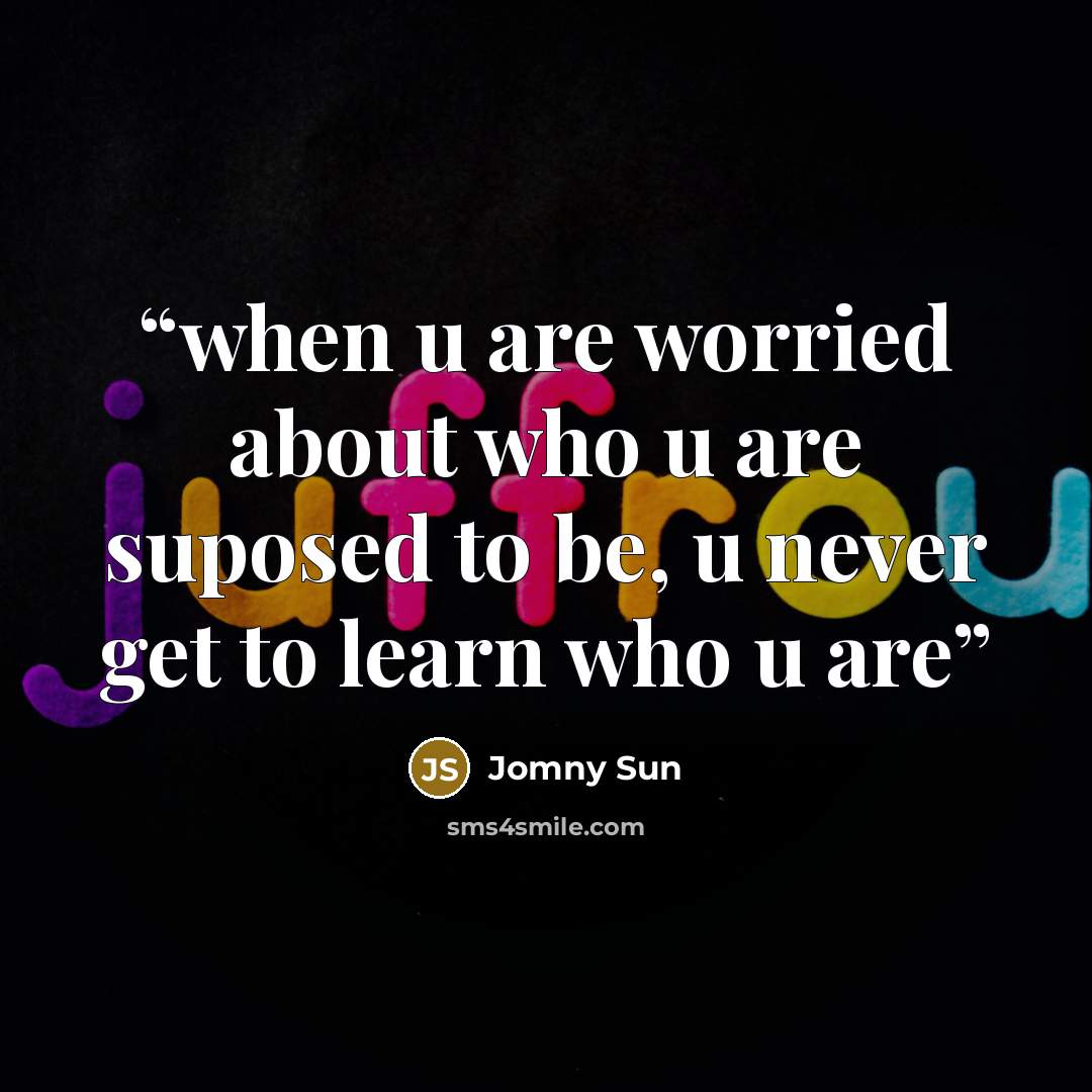 “when u are worried about who u are suposed to be, u never get to learn who u are” quote by Jomny Sun
